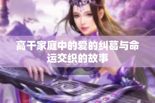 高干家庭中的爱的纠葛与命运交织的故事