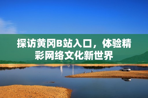 探访黄冈B站入口，体验精彩网络文化新世界
