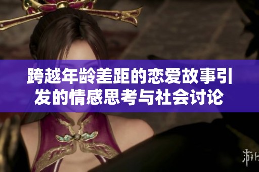 跨越年龄差距的恋爱故事引发的情感思考与社会讨论