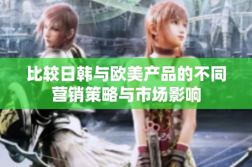 比较日韩与欧美产品的不同营销策略与市场影响