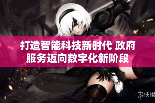 打造智能科技新时代 政府服务迈向数字化新阶段