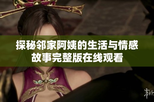 探秘邻家阿姨的生活与情感故事完整版在线观看