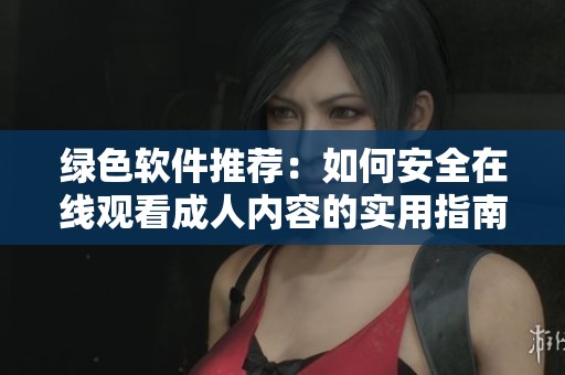 绿色软件推荐：如何安全在线观看成人内容的实用指南