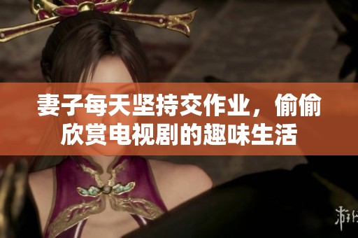 妻子每天坚持交作业，偷偷欣赏电视剧的趣味生活