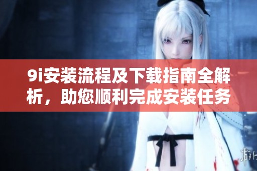 9i安装流程及下载指南全解析，助您顺利完成安装任务