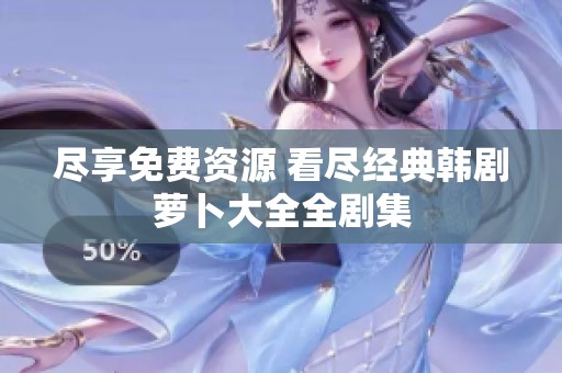 尽享免费资源 看尽经典韩剧萝卜大全全剧集