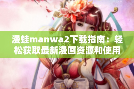 漫蛙manwa2下载指南：轻松获取最新漫画资源和使用技巧