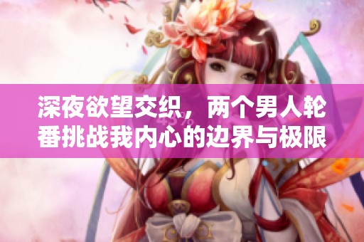 深夜欲望交织，两个男人轮番挑战我内心的边界与极限