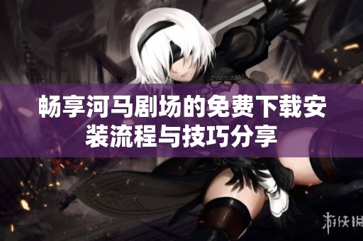 畅享河马剧场的免费下载安装流程与技巧分享