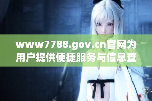 www7788.gov.cn官网为用户提供便捷服务与信息查询平台