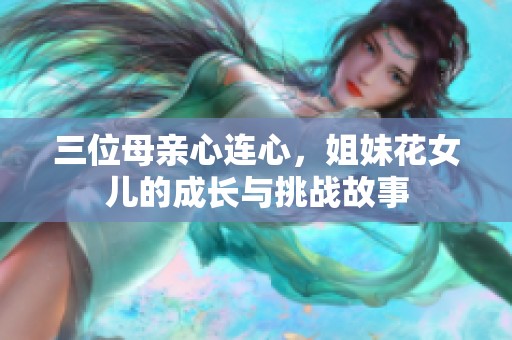 三位母亲心连心，姐妹花女儿的成长与挑战故事