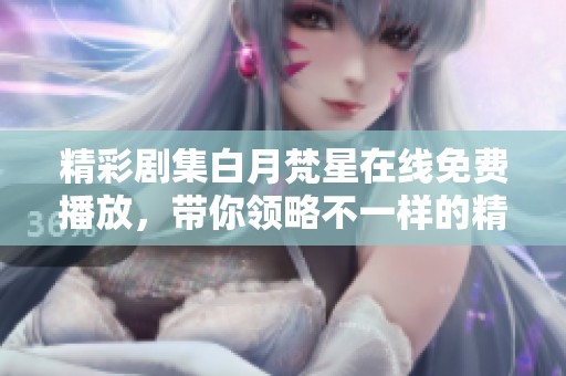精彩剧集白月梵星在线免费播放，带你领略不一样的精彩人生