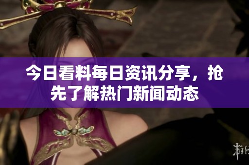 今日看料每日资讯分享，抢先了解热门新闻动态