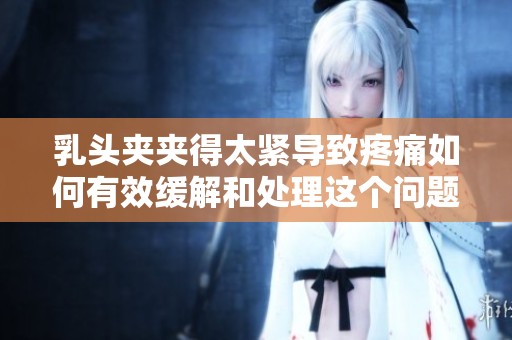 乳头夹夹得太紧导致疼痛如何有效缓解和处理这个问题