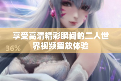 享受高清精彩瞬间的二人世界视频播放体验