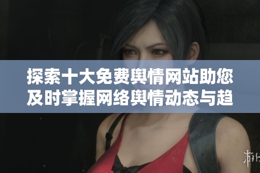 探索十大免费舆情网站助您及时掌握网络舆情动态与趋势