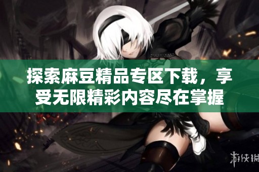 探索麻豆精品专区下载，享受无限精彩内容尽在掌握
