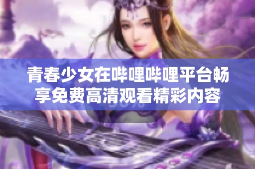 青春少女在哔哩哔哩平台畅享免费高清观看精彩内容