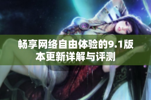 畅享网络自由体验的9.1版本更新详解与评测