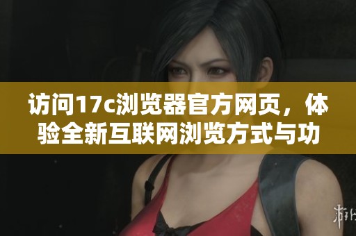 访问17c浏览器官方网页，体验全新互联网浏览方式与功能
