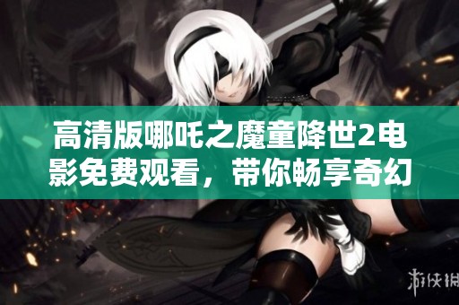 高清版哪吒之魔童降世2电影免费观看，带你畅享奇幻冒险之旅