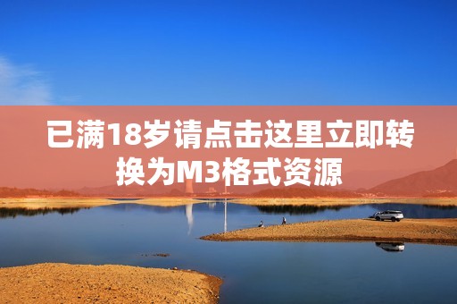 已满18岁请点击这里立即转换为M3格式资源