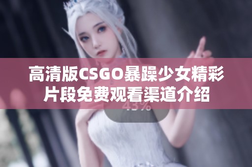 高清版CSGO暴躁少女精彩片段免费观看渠道介绍