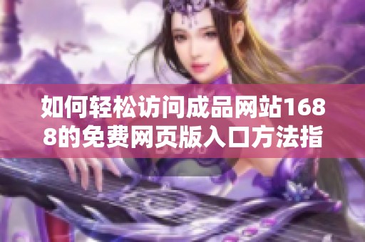 如何轻松访问成品网站1688的免费网页版入口方法指导