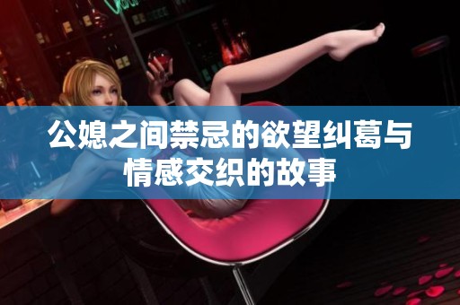 公媳之间禁忌的欲望纠葛与情感交织的故事
