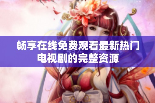 畅享在线免费观看最新热门电视剧的完整资源