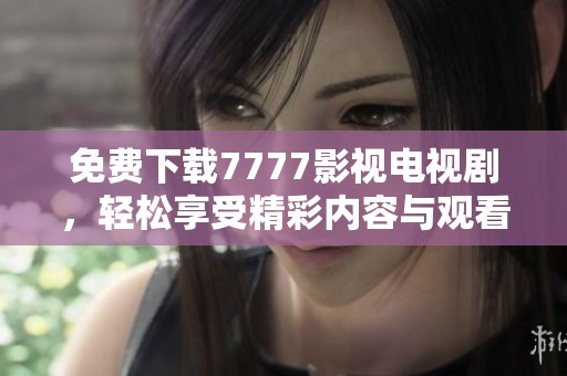 免费下载7777影视电视剧，轻松享受精彩内容与观看体验