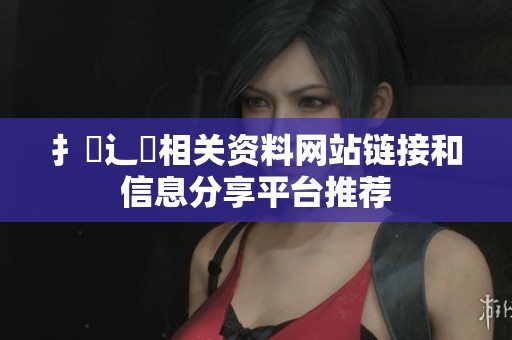 扌喿辶畐相关资料网站链接和信息分享平台推荐
