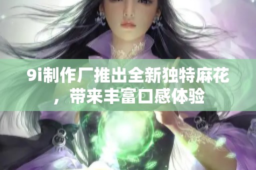 9i制作厂推出全新独特麻花，带来丰富口感体验