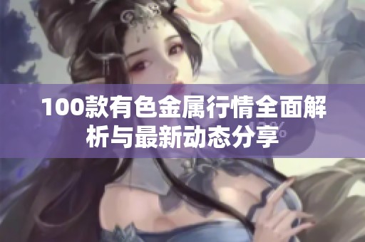 100款有色金属行情全面解析与最新动态分享