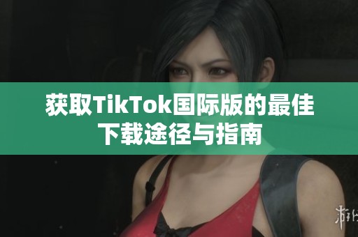 获取TikTok国际版的最佳下载途径与指南