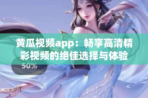 黄瓜视频app：畅享高清精彩视频的绝佳选择与体验