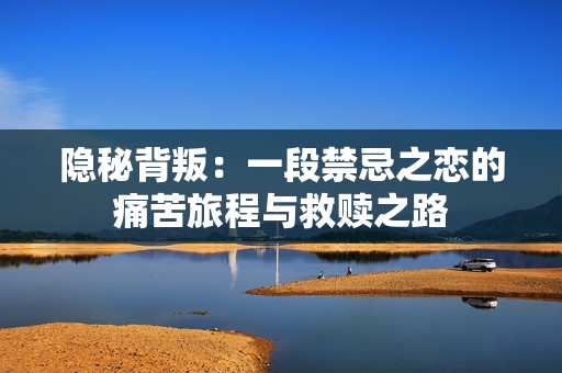 隐秘背叛：一段禁忌之恋的痛苦旅程与救赎之路