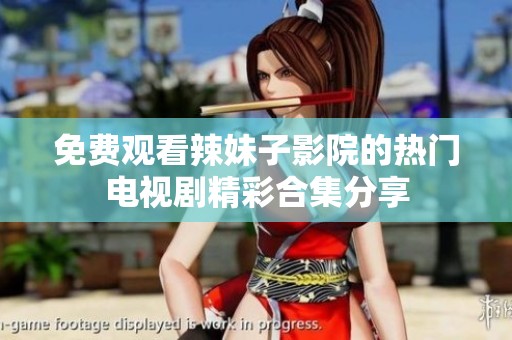 免费观看辣妹子影院的热门电视剧精彩合集分享