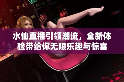 水仙直播引领潮流，全新体验带给你无限乐趣与惊喜