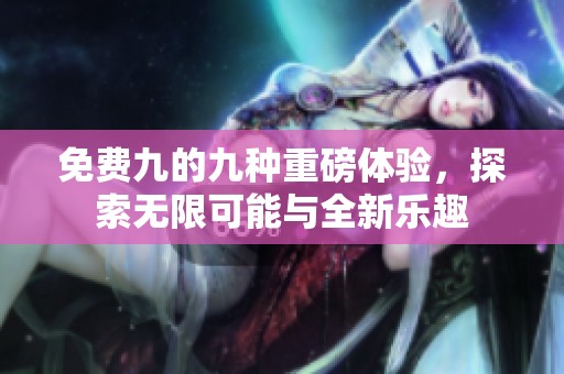 免费九的九种重磅体验，探索无限可能与全新乐趣