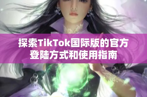 探索TikTok国际版的官方登陆方式和使用指南