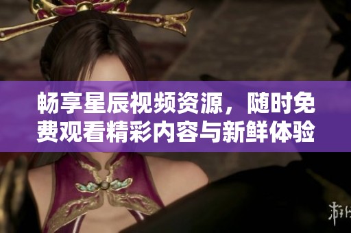 畅享星辰视频资源，随时免费观看精彩内容与新鲜体验