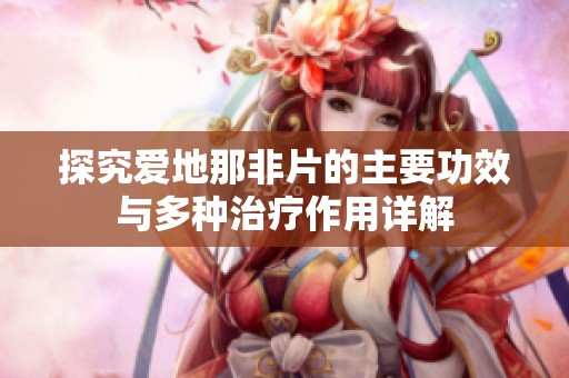 探究爱地那非片的主要功效与多种治疗作用详解