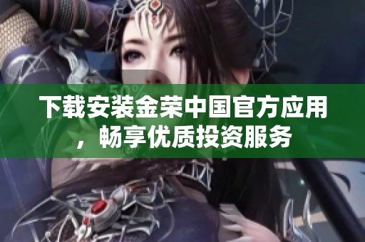 下载安装金荣中国官方应用，畅享优质投资服务
