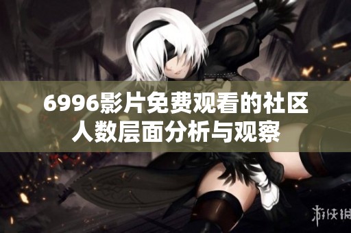 6996影片免费观看的社区人数层面分析与观察