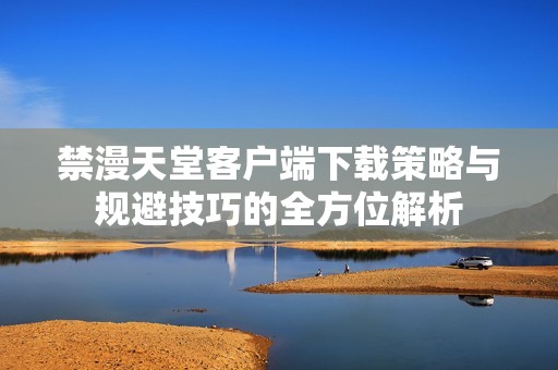 禁漫天堂客户端下载策略与规避技巧的全方位解析