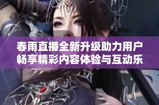 春雨直播全新升级助力用户畅享精彩内容体验与互动乐趣