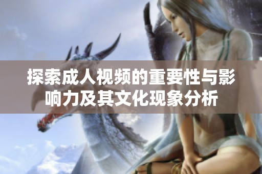 探索成人视频的重要性与影响力及其文化现象分析