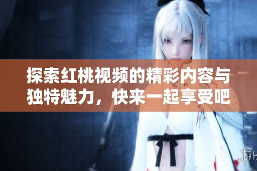 探索红桃视频的精彩内容与独特魅力，快来一起享受吧