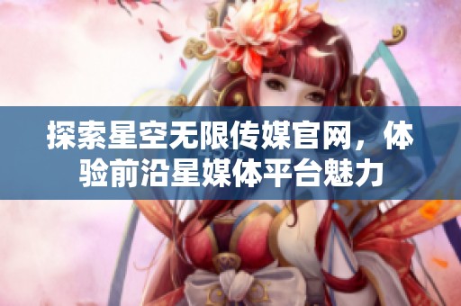 探索星空无限传媒官网，体验前沿星媒体平台魅力